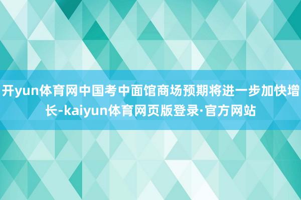 开yun体育网中国考中面馆商场预期将进一步加快增长-kaiyun体育网页版登录·官方网站