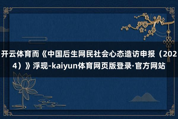 开云体育而《中国后生网民社会心态造访申报（2024）》浮现-kaiyun体育网页版登录·官方网站