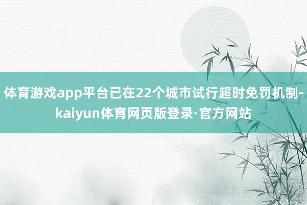 体育游戏app平台已在22个城市试行超时免罚机制-kaiyun体育网页版登录·官方网站
