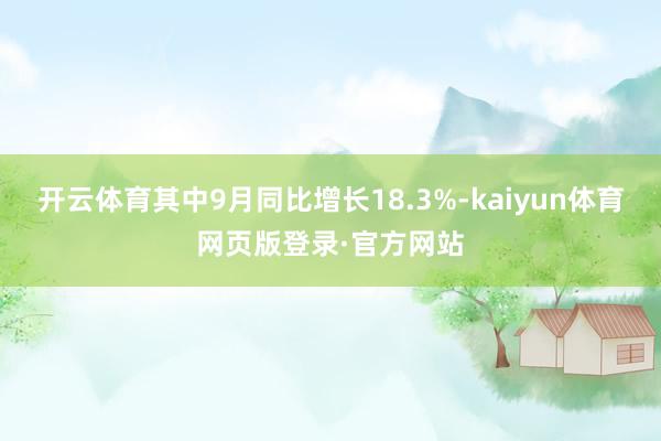 开云体育其中9月同比增长18.3%-kaiyun体育网页版登录·官方网站