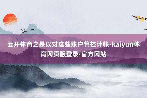云开体育之是以对这些账户管控计帐-kaiyun体育网页版登录·官方网站