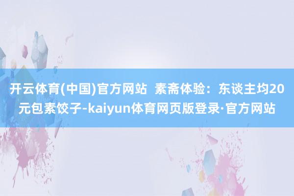 开云体育(中国)官方网站  素斋体验：东谈主均20元包素饺子-kaiyun体育网页版登录·官方网站