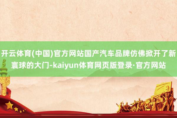 开云体育(中国)官方网站国产汽车品牌仿佛掀开了新寰球的大门-kaiyun体育网页版登录·官方网站