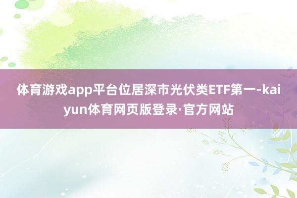 体育游戏app平台位居深市光伏类ETF第一-kaiyun体育网页版登录·官方网站