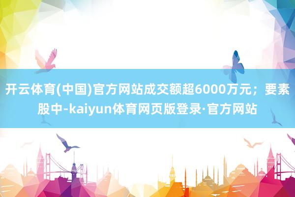 开云体育(中国)官方网站成交额超6000万元；要素股中-kaiyun体育网页版登录·官方网站
