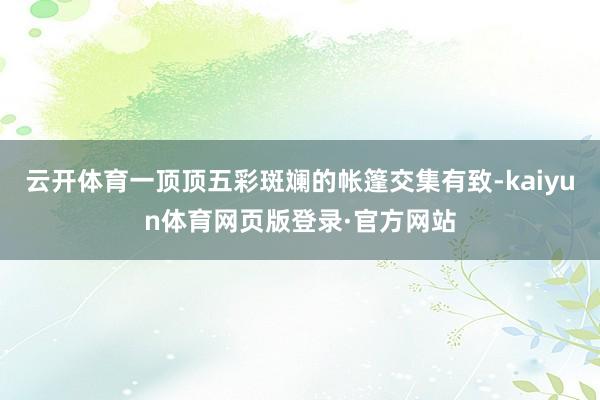 云开体育一顶顶五彩斑斓的帐篷交集有致-kaiyun体育网页版登录·官方网站
