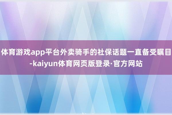 体育游戏app平台外卖骑手的社保话题一直备受瞩目-kaiyun体育网页版登录·官方网站