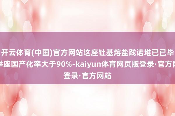 开云体育(中国)官方网站这座钍基熔盐践诺堆已已毕了举座国产化率大于90%-kaiyun体育网页版登录·官方网站