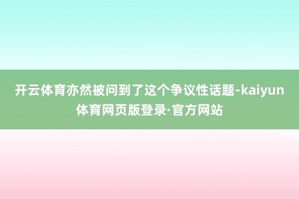 开云体育亦然被问到了这个争议性话题-kaiyun体育网页版登录·官方网站