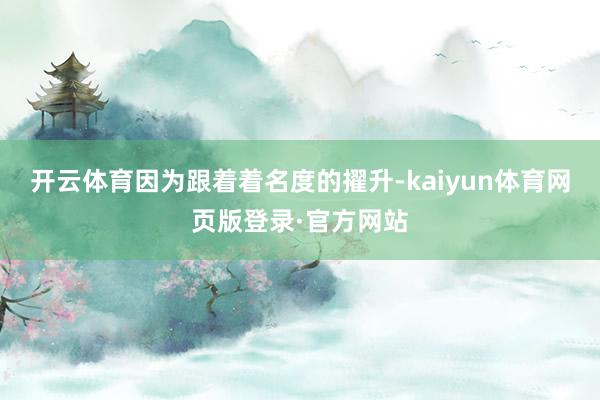 开云体育因为跟着着名度的擢升-kaiyun体育网页版登录·官方网站