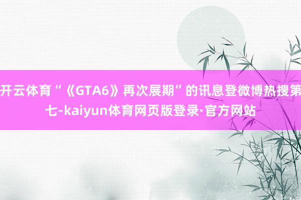 开云体育“《GTA6》再次展期”的讯息登微博热搜第七-kaiyun体育网页版登录·官方网站