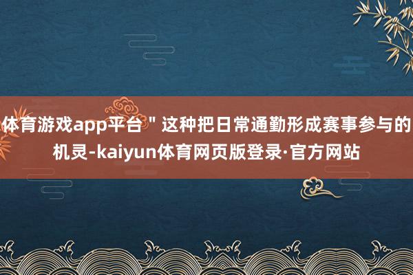 体育游戏app平台＂这种把日常通勤形成赛事参与的机灵-kaiyun体育网页版登录·官方网站