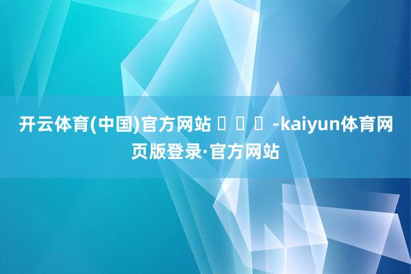 开云体育(中国)官方网站 -kaiyun体育网页版登录·官方网站