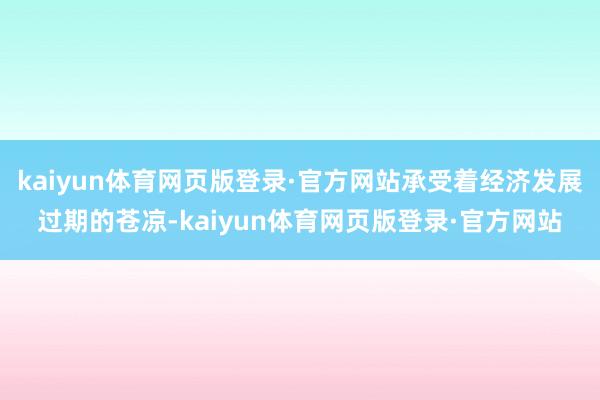 kaiyun体育网页版登录·官方网站承受着经济发展过期的苍凉-kaiyun体育网页版登录·官方网站