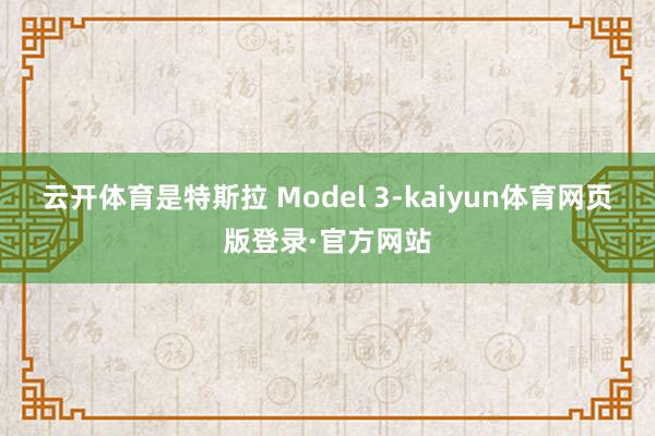 云开体育是特斯拉 Model 3-kaiyun体育网页版登录·官方网站