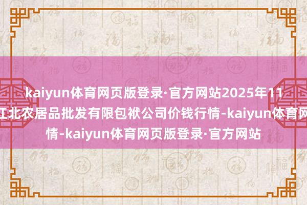 kaiyun体育网页版登录·官方网站2025年11月14日湖南邵阳市江北农居品批发有限包袱公司价钱行情-kaiyun体育网页版登录·官方网站