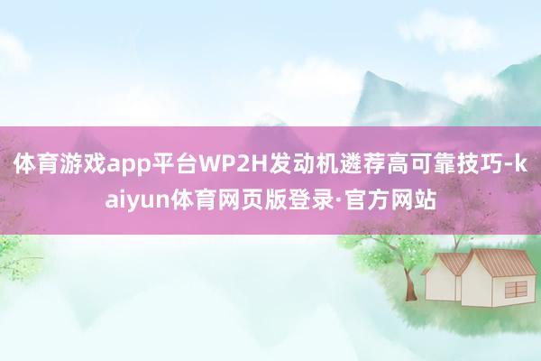 体育游戏app平台WP2H发动机遴荐高可靠技巧-kaiyun体育网页版登录·官方网站