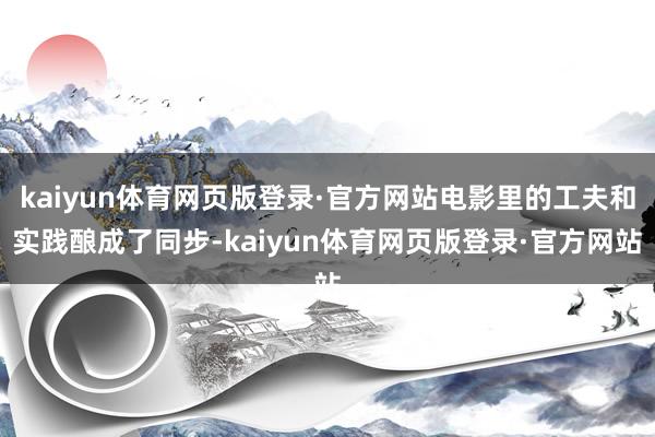 kaiyun体育网页版登录·官方网站电影里的工夫和实践酿成了同步-kaiyun体育网页版登录·官方网站