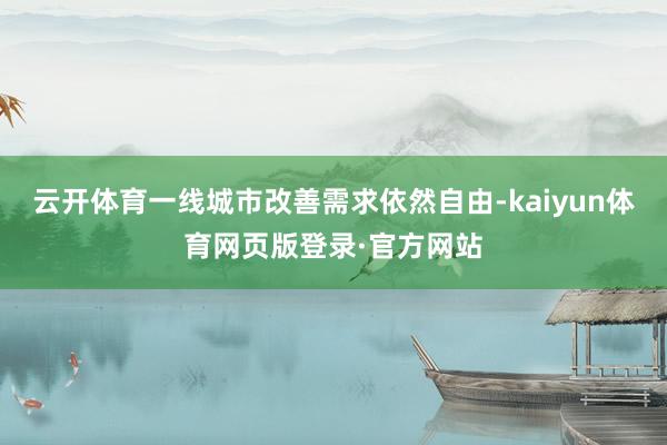 云开体育一线城市改善需求依然自由-kaiyun体育网页版登录·官方网站