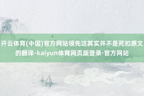 开云体育(中国)官方网站领先这其实并不是死扣原文的翻译-kaiyun体育网页版登录·官方网站