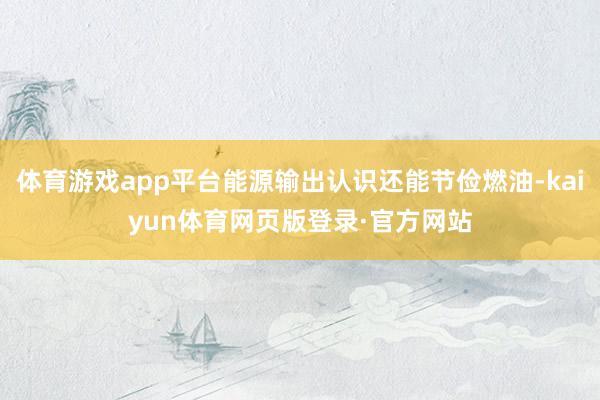 体育游戏app平台能源输出认识还能节俭燃油-kaiyun体育网页版登录·官方网站