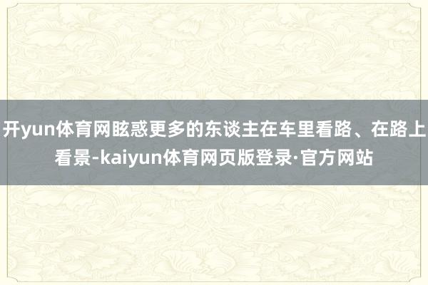 开yun体育网眩惑更多的东谈主在车里看路、在路上看景-kaiyun体育网页版登录·官方网站