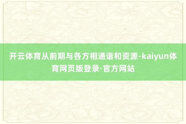 开云体育从前期与各方相通谐和资源-kaiyun体育网页版登录·官方网站