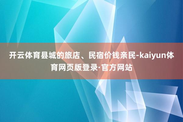 开云体育县城的旅店、民宿价钱亲民-kaiyun体育网页版登录·官方网站