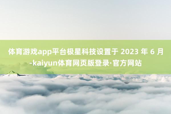 体育游戏app平台极星科技设置于 2023 年 6 月-kaiyun体育网页版登录·官方网站