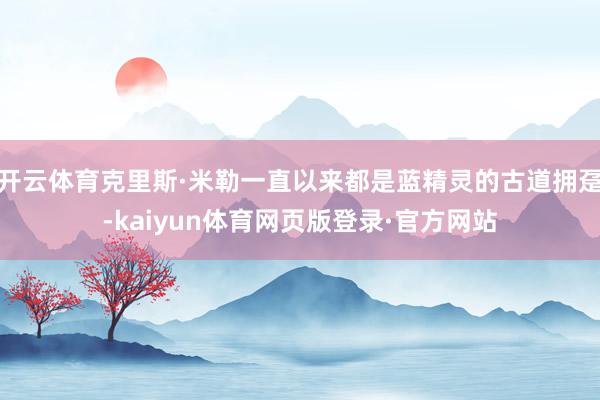 开云体育克里斯·米勒一直以来都是蓝精灵的古道拥趸-kaiyun体育网页版登录·官方网站