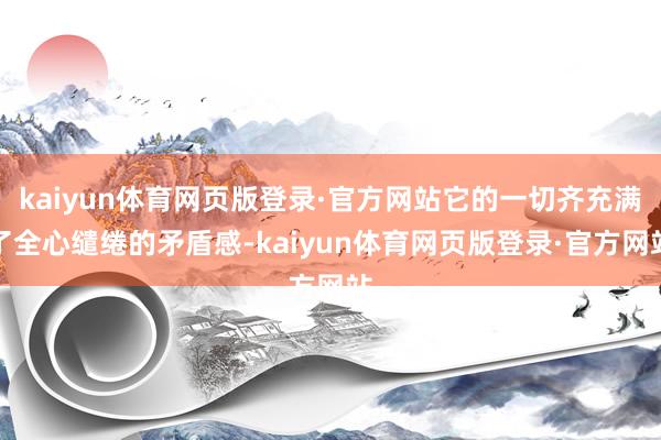 kaiyun体育网页版登录·官方网站它的一切齐充满了全心缱绻的矛盾感-kaiyun体育网页版登录·官方网站