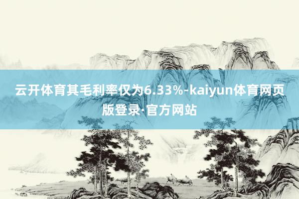 云开体育其毛利率仅为6.33%-kaiyun体育网页版登录·官方网站