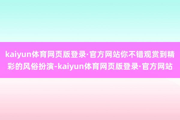 kaiyun体育网页版登录·官方网站你不错观赏到精彩的风俗扮演-kaiyun体育网页版登录·官方网站
