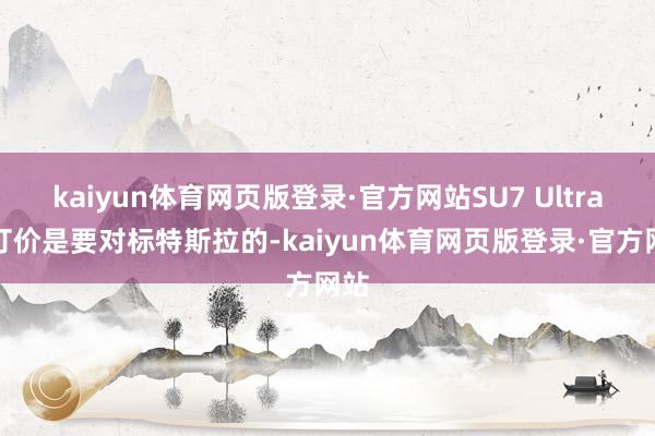 kaiyun体育网页版登录·官方网站SU7 Ultra的订价是要对标特斯拉的-kaiyun体育网页版登录·官方网站