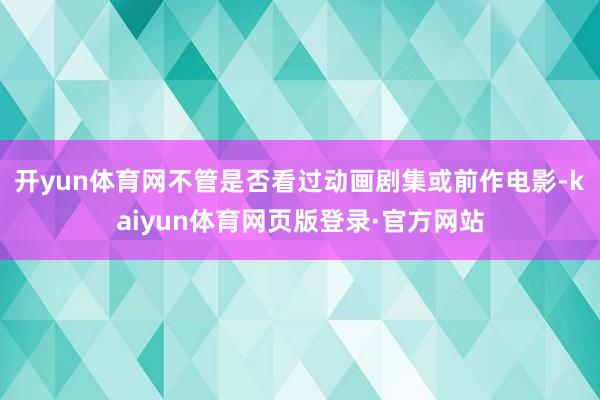 开yun体育网不管是否看过动画剧集或前作电影-kaiyun体育网页版登录·官方网站