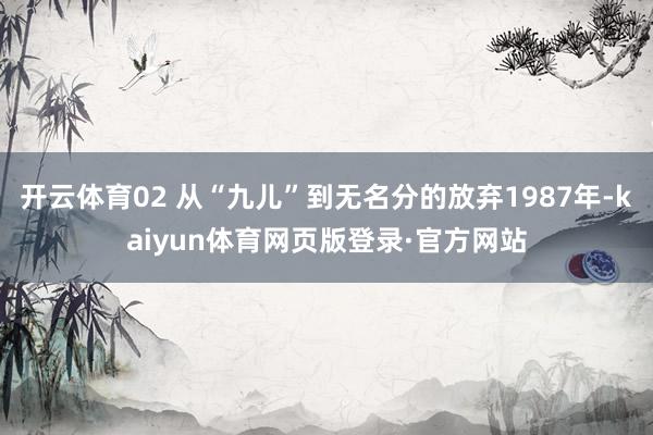 开云体育02 从“九儿”到无名分的放弃1987年-kaiyun体育网页版登录·官方网站