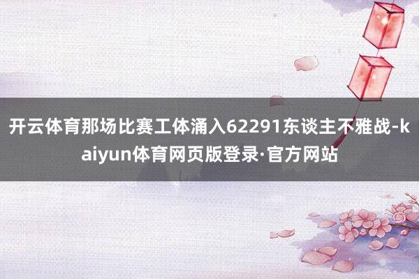 开云体育那场比赛工体涌入62291东谈主不雅战-kaiyun体育网页版登录·官方网站