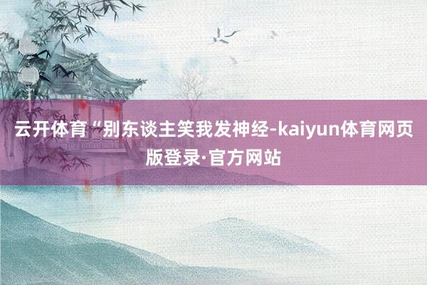 云开体育“别东谈主笑我发神经-kaiyun体育网页版登录·官方网站