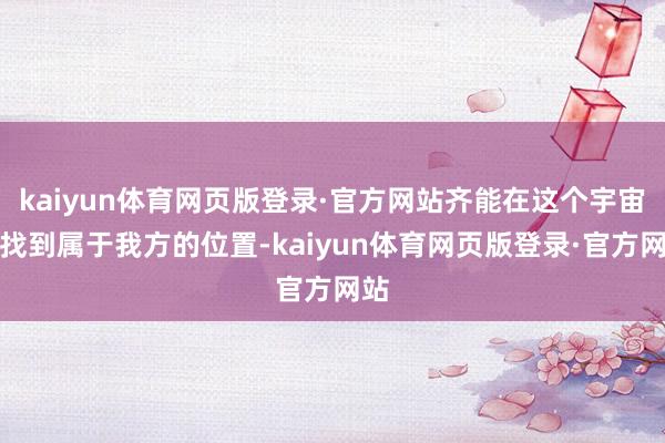 kaiyun体育网页版登录·官方网站齐能在这个宇宙里找到属于我方的位置-kaiyun体育网页版登录·官方网站