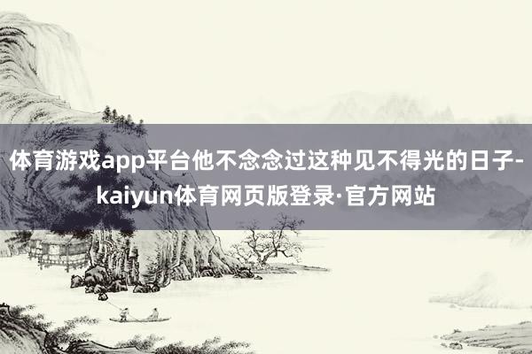 体育游戏app平台他不念念过这种见不得光的日子-kaiyun体育网页版登录·官方网站