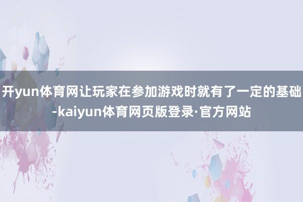 开yun体育网让玩家在参加游戏时就有了一定的基础-kaiyun体育网页版登录·官方网站
