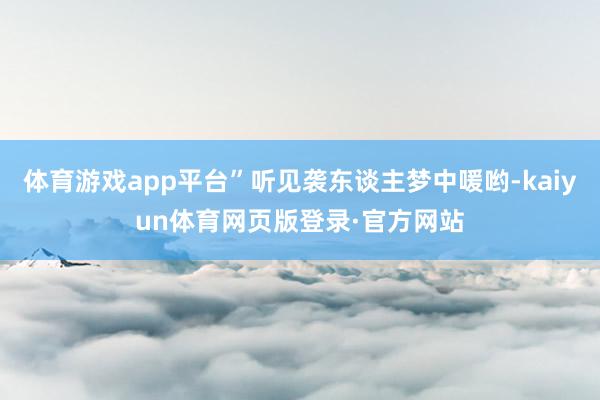 体育游戏app平台”听见袭东谈主梦中喛哟-kaiyun体育网页版登录·官方网站