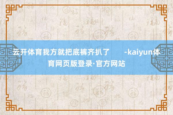 云开体育我方就把底裤齐扒了 -kaiyun体育网页版登录·官方网站