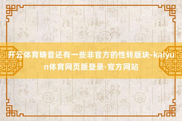 开云体育畴昔还有一些非官方的性转版块-kaiyun体育网页版登录·官方网站