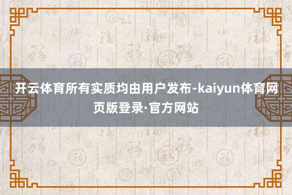 开云体育所有实质均由用户发布-kaiyun体育网页版登录·官方网站