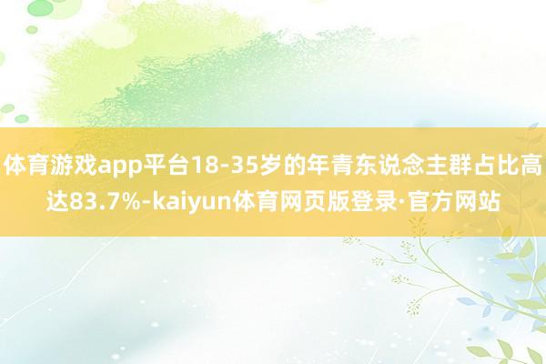 体育游戏app平台18-35岁的年青东说念主群占比高达83.7%-kaiyun体育网页版登录·官方网站