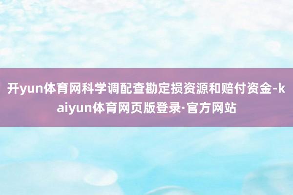 开yun体育网科学调配查勘定损资源和赔付资金-kaiyun体育网页版登录·官方网站