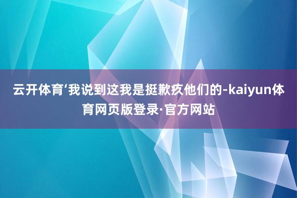 云开体育‘我说到这我是挺歉疚他们的-kaiyun体育网页版登录·官方网站