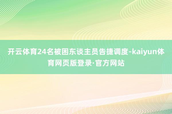 开云体育24名被困东谈主员告捷调度-kaiyun体育网页版登录·官方网站