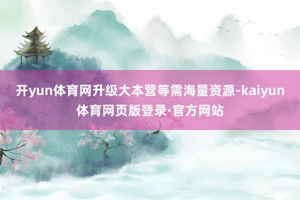 开yun体育网升级大本营等需海量资源-kaiyun体育网页版登录·官方网站